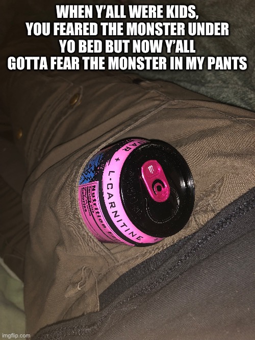I had too many monsters chat | WHEN Y’ALL WERE KIDS, YOU FEARED THE MONSTER UNDER YO BED BUT NOW Y’ALL GOTTA FEAR THE MONSTER IN MY PANTS | made w/ Imgflip meme maker