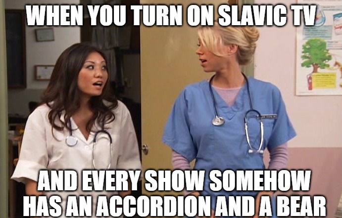 Slavic Hospital | WHEN YOU TURN ON SLAVIC TV; AND EVERY SHOW SOMEHOW HAS AN ACCORDION AND A BEAR | image tagged in slavic hospital,slavic lives matter | made w/ Imgflip meme maker