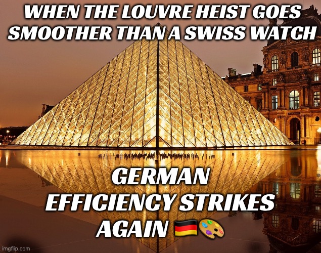 Louvre Museum Heist Is A Classic Case Of German Efficiency | WHEN THE LOUVRE HEIST GOES SMOOTHER THAN A SWISS WATCH; GERMAN EFFICIENCY STRIKES AGAIN 🇩🇪🎨 | image tagged in louvre,theft,german,france,museum,classic | made w/ Imgflip meme maker