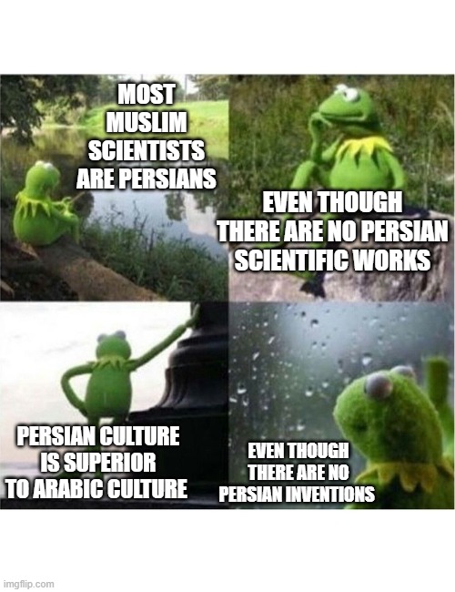 the persian paradox | MOST MUSLIM SCIENTISTS ARE PERSIANS; EVEN THOUGH THERE ARE NO PERSIAN SCIENTIFIC WORKS; PERSIAN CULTURE IS SUPERIOR TO ARABIC CULTURE; EVEN THOUGH THERE ARE NO PERSIAN INVENTIONS | image tagged in blank kermit waiting,iran,persian,iranian,paradox,culture | made w/ Imgflip meme maker