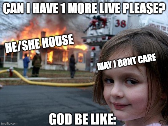 GOD | CAN I HAVE 1 MORE LIVE PLEASE? HE/SHE HOUSE; MAY I DONT CARE; GOD BE LIKE: | image tagged in memes,disaster girl | made w/ Imgflip meme maker