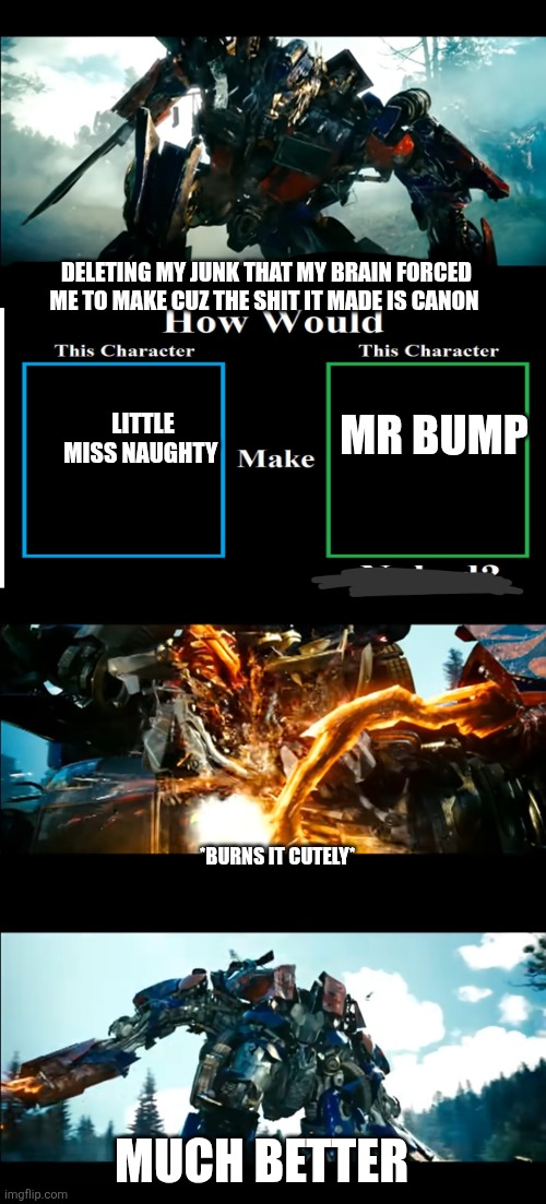 Deleting my shit my brain made | DELETING MY JUNK THAT MY BRAIN FORCED ME TO MAKE CUZ THE SHIT IT MADE IS CANON; MR BUMP; LITTLE MISS NAUGHTY; *BURNS IT CUTELY*; MUCH BETTER | image tagged in how bayverse optimus deals with the decepticons,deviantart | made w/ Imgflip meme maker
