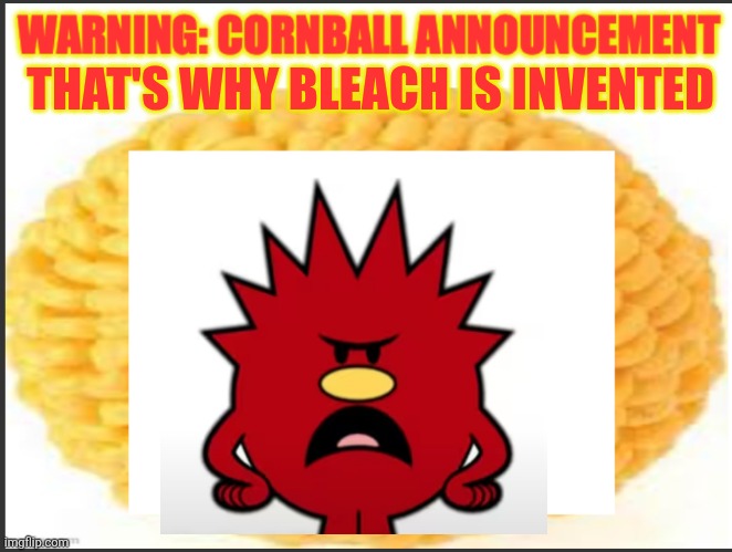 cornball announcement | THAT'S WHY BLEACH IS INVENTED | image tagged in cornball announcement | made w/ Imgflip meme maker