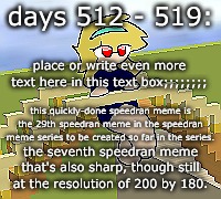 Days 512 - 519: speedy and crisp meme | days 512 - 519:; place or write even more text here in this text box;;;;;;;;; this quickly-done speedran meme is the 29th speedran meme in the speedran meme series to be created so far in the series. the seventh speedran meme that's also sharp, though still at the resolution of 200 by 180. | image tagged in nice,stuff,funny | made w/ Imgflip meme maker