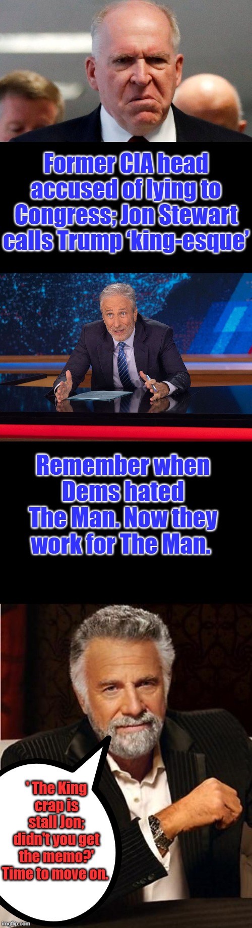 Stewart water boy for the Globalist NWO | Former CIA head accused of lying to Congress; Jon Stewart calls Trump ‘king-esque’; Remember when Dems hated The Man. Now they work for The Man. ' The King crap is stall Jon; didn't you get the memo?' Time to move on. | image tagged in i don't always | made w/ Imgflip meme maker