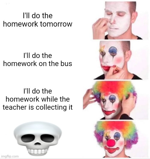 Homework | I'll do the homework tomorrow; I'll do the homework on the bus; I'll do the homework while the teacher is collecting it | image tagged in memes,clown applying makeup,funny | made w/ Imgflip meme maker