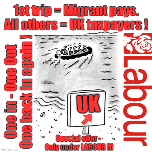 Plz Keep paying your taxes !!! - illegal Immigrants - small boat crossing | 1st trip = Migrant pays.
All others = UK taxpayers ! One in - One Out
One back in again ! UK; #Immigration #Starmerout #Labour #KeirStarmer #labourisdead #nevervotelabour #Antisemitism #Savile #Paedo #Worboys #GroomingGangs #Paedophile #IllegalImmigration #Immigrants #Invasion #StarmerResign #strikes #DigitalID #ID 
Starmerout Labour Starmer Mandelson Rayner Blair KeirStarmer labourisdead Illegal Immigration Immigrants Invasion StarmerResign Island of strangers Lucy Connolly Two-Tier Justice Andy Burnham; Special offer - 
Only under LABOUR !!! | image tagged in starmerout labour starmer,illegal immigration immigrants invasion,starmerresign island of strangers,blair digital id ai,two-tier | made w/ Imgflip meme maker