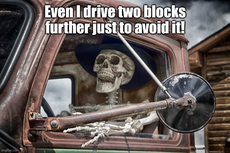 Skeleton truck driver | Even I drive two blocks further just to avoid it! | image tagged in skeleton truck driver | made w/ Imgflip meme maker