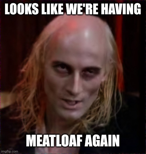 Riff Raff Rocky Horror | LOOKS LIKE WE'RE HAVING MEATLOAF AGAIN | image tagged in riff raff rocky horror | made w/ Imgflip meme maker