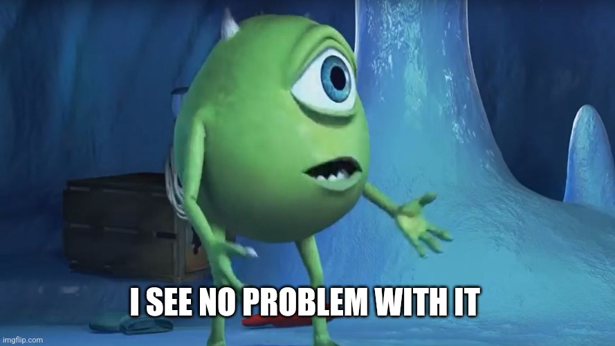 What About me Monsters Inc. | I SEE NO PROBLEM WITH IT | image tagged in what about me monsters inc | made w/ Imgflip meme maker