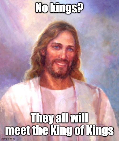 Smiling Jesus Meme | No kings? They all will meet the King of Kings | image tagged in memes,smiling jesus | made w/ Imgflip meme maker