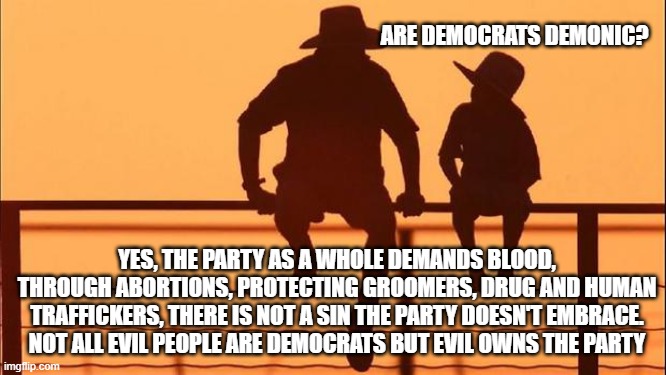 Cowboy wisdom, Democrats are the party of evil | ARE DEMOCRATS DEMONIC? YES, THE PARTY AS A WHOLE DEMANDS BLOOD, THROUGH ABORTIONS, PROTECTING GROOMERS, DRUG AND HUMAN TRAFFICKERS, THERE IS NOT A SIN THE PARTY DOESN'T EMBRACE. NOT ALL EVIL PEOPLE ARE DEMOCRATS BUT EVIL OWNS THE PARTY | image tagged in cowboy father and son,demonrats,democrat war on america,know them,the party of evil,groomers | made w/ Imgflip meme maker
