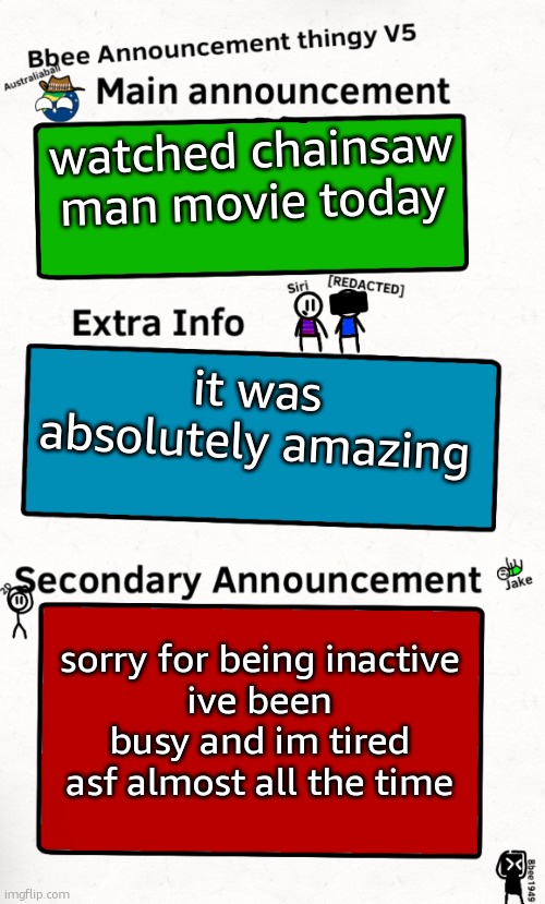 chainsaw man is so good | watched chainsaw man movie today; it was absolutely amazing; sorry for being inactive
ive been busy and im tired asf almost all the time | image tagged in bbee announcement temp v5 | made w/ Imgflip meme maker