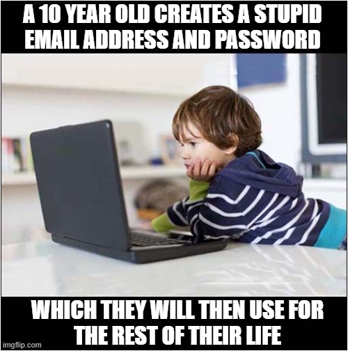 Does This Sound Familiar ? | A 10 YEAR OLD CREATES A STUPID
EMAIL ADDRESS AND PASSWORD; WHICH THEY WILL THEN USE FOR
THE REST OF THEIR LIFE | image tagged in computers,the chosen,email,password,life time | made w/ Imgflip meme maker