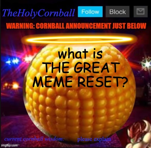 TheHolyCornball Announcement | what is THE GREAT MEME RESET? please explain | image tagged in theholycornball announcement | made w/ Imgflip meme maker