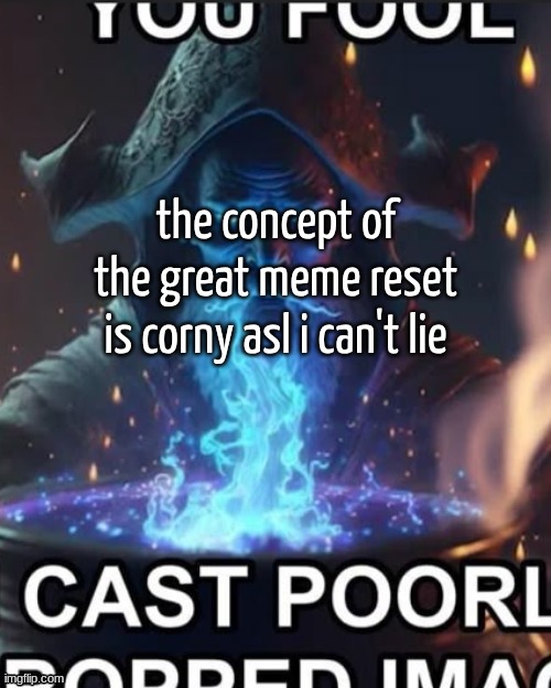 You fool, cast poorl ropped ima | the concept of the great meme reset is corny asl i can't lie | image tagged in you fool cast poorl ropped ima | made w/ Imgflip meme maker
