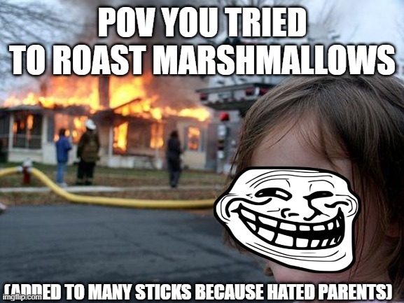 angry at yo parents | POV YOU TRIED TO ROAST MARSHMALLOWS; (ADDED TO MANY STICKS BECAUSE HATED PARENTS) | image tagged in memes,disaster girl | made w/ Imgflip meme maker