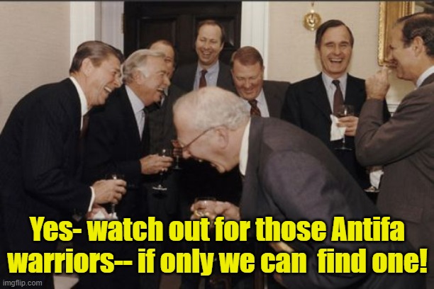 Laughing Men In Suits Meme | Yes- watch out for those Antifa warriors-- if only we can  find one! | image tagged in memes,laughing men in suits | made w/ Imgflip meme maker