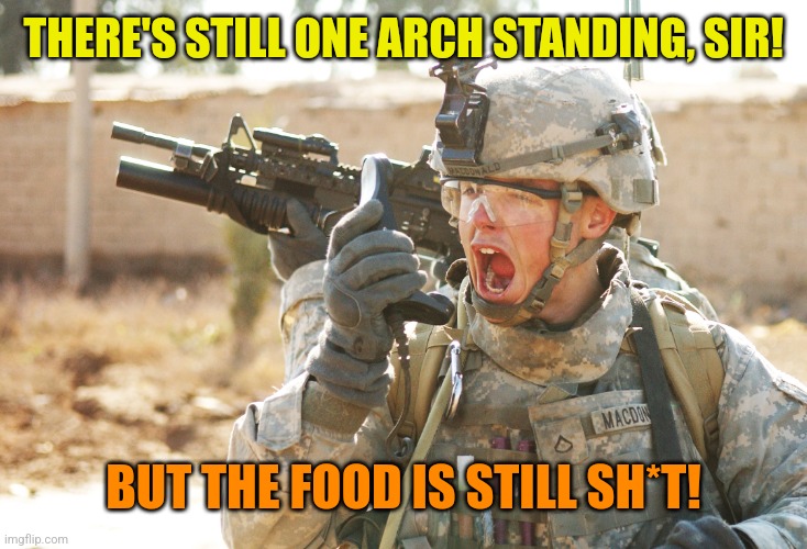 US Army Soldier yelling radio iraq war | THERE'S STILL ONE ARCH STANDING, SIR! BUT THE FOOD IS STILL SH*T! | image tagged in us army soldier yelling radio iraq war | made w/ Imgflip meme maker