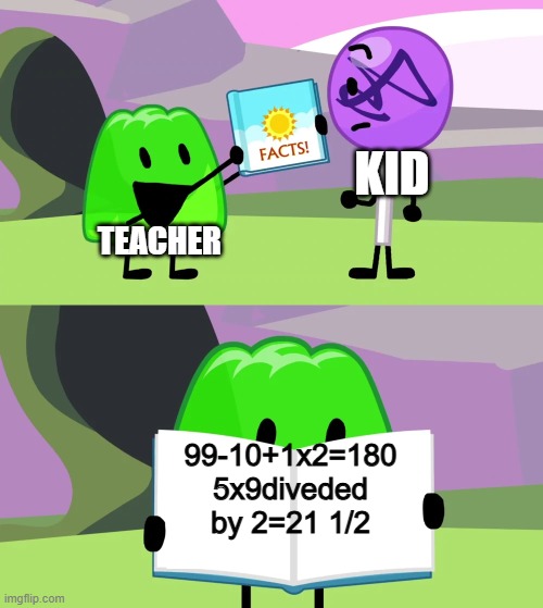 oooooooooooofffffffffffffffffffffffffffffffffffffffffffffffffffffffffffff | KID; TEACHER; 99-10+1x2=180
5x9diveded by 2=21 1/2 | image tagged in gelatin's book of facts | made w/ Imgflip meme maker