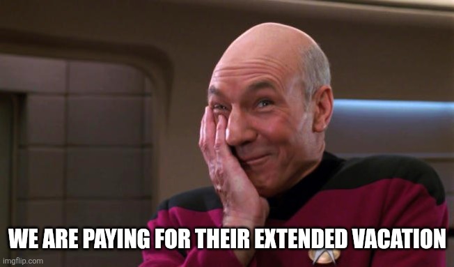Pickard Laughing | WE ARE PAYING FOR THEIR EXTENDED VACATION | image tagged in pickard laughing | made w/ Imgflip meme maker
