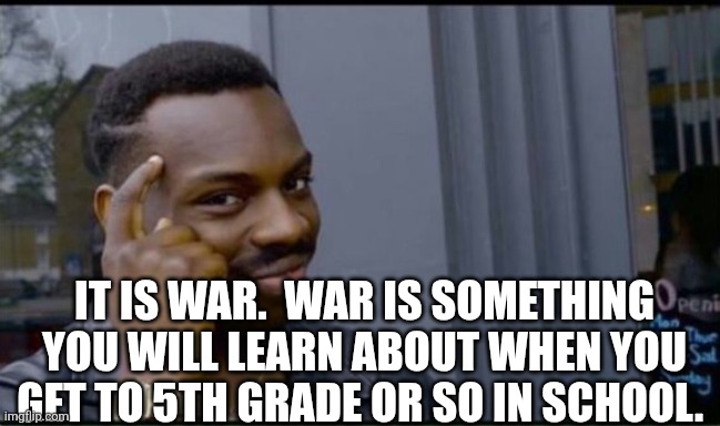 Thinking Black Man | IT IS WAR.  WAR IS SOMETHING YOU WILL LEARN ABOUT WHEN YOU GET TO 5TH GRADE OR SO IN SCHOOL. | image tagged in thinking black man | made w/ Imgflip meme maker