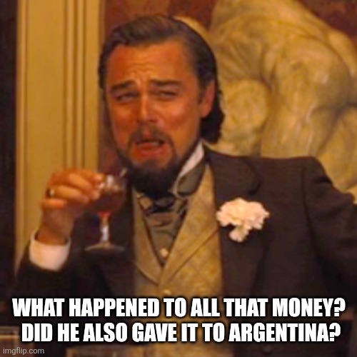 Laughing Leo Meme | WHAT HAPPENED TO ALL THAT MONEY?  DID HE ALSO GAVE IT TO ARGENTINA? | image tagged in memes,laughing leo | made w/ Imgflip meme maker