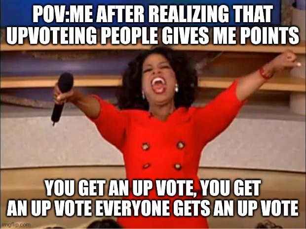 EVERYONE GETS UPVOTES :D | POV:ME AFTER REALIZING THAT UPVOTEING PEOPLE GIVES ME POINTS; YOU GET AN UP VOTE, YOU GET AN UP VOTE EVERYONE GETS AN UP VOTE | image tagged in memes,oprah you get a | made w/ Imgflip meme maker