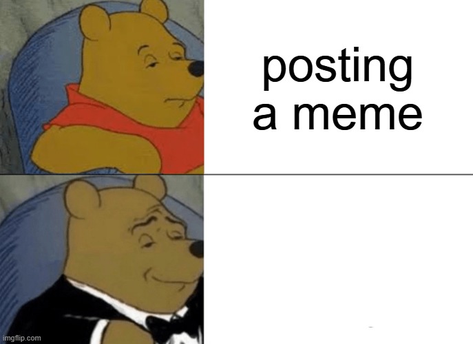 Making the punchline the title | posting a meme | image tagged in memes,tuxedo winnie the pooh | made w/ Imgflip meme maker