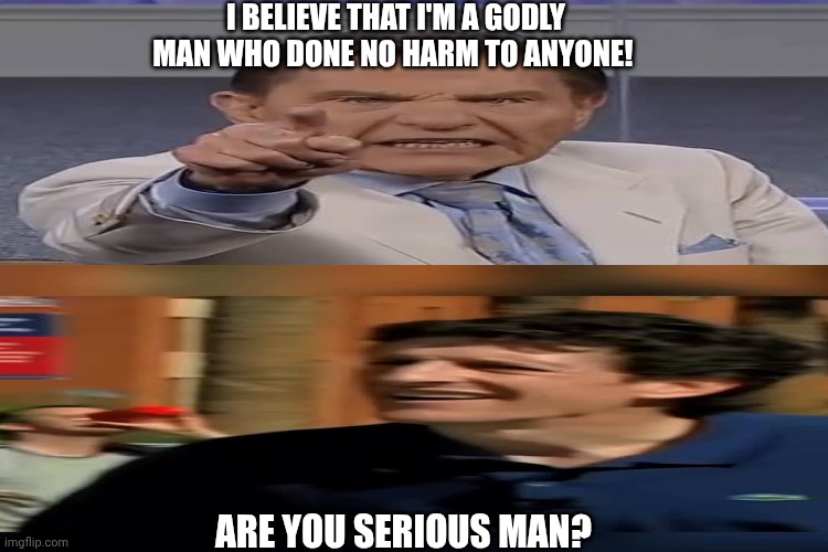 Copeland VS Knechtle | I BELIEVE THAT I'M A GODLY MAN WHO DONE NO HARM TO ANYONE! ARE YOU SERIOUS MAN? | image tagged in christian memes | made w/ Imgflip meme maker
