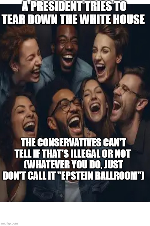 A PRESIDENT TRIES TO TEAR DOWN THE WHITE HOUSE; THE CONSERVATIVES CAN'T TELL IF THAT'S ILLEGAL OR NOT 
(WHATEVER YOU DO, JUST DON'T CALL IT "EPSTEIN BALLROOM") | made w/ Imgflip meme maker