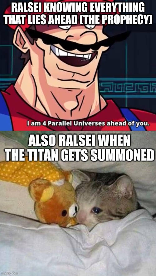 "the prophecy says this will happen, I'ma ask some random lightner who doesn't know anything about it to break it" -ralsei | RALSEI KNOWING EVERYTHING THAT LIES AHEAD (THE PROPHECY); ALSO RALSEI WHEN THE TITAN GETS SUMMONED | image tagged in i am 4 parallel universes ahead of you,crying cat | made w/ Imgflip meme maker