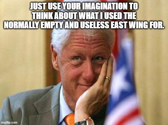 smiling bill clinton | JUST USE YOUR IMAGINATION TO THINK ABOUT WHAT I USED THE NORMALLY EMPTY AND USELESS EAST WING FOR. | image tagged in smiling bill clinton | made w/ Imgflip meme maker