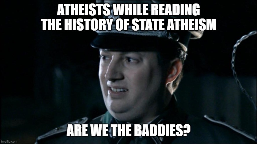 Atheists taking an honest look at history. | ATHEISTS WHILE READING THE HISTORY OF STATE ATHEISM; ARE WE THE BADDIES? | image tagged in are we the baddies,memes,history,atheism | made w/ Imgflip meme maker