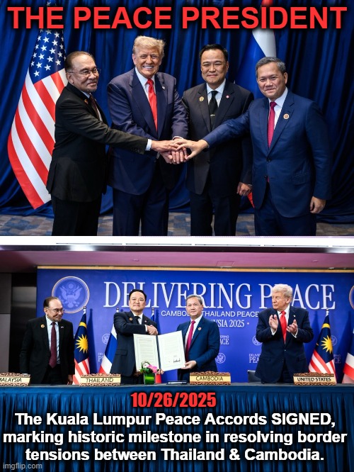 Now on to the seemingly impossible task of creating PEACE with PROGRESSIVES! | THE PEACE PRESIDENT; 10/26/2025; The Kuala Lumpur Peace Accords SIGNED, 
marking historic milestone in resolving border 
tensions between Thailand & Cambodia. | image tagged in donald trump,donald trump approves,peace,president,peace through strength,you are a good man thank you | made w/ Imgflip meme maker