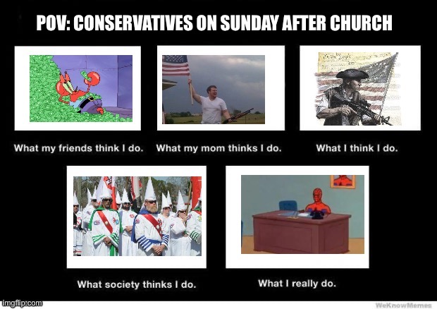 Bored on a Sunday | POV: CONSERVATIVES ON SUNDAY AFTER CHURCH | image tagged in politics,we live in a society,conservative,funny | made w/ Imgflip meme maker