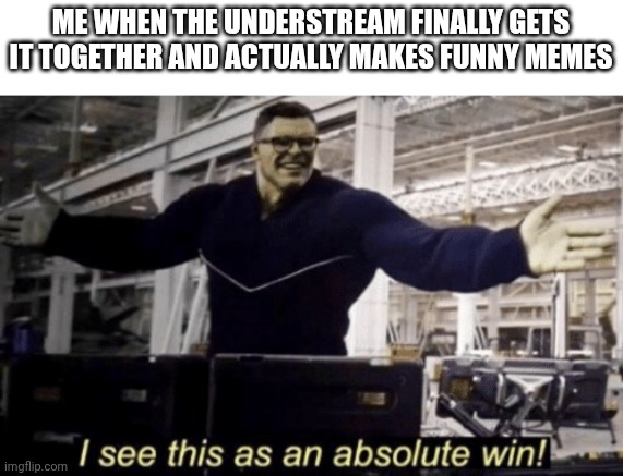 I See This as an Absolute Win! | ME WHEN THE UNDERSTREAM FINALLY GETS IT TOGETHER AND ACTUALLY MAKES FUNNY MEMES | image tagged in i see this as an absolute win | made w/ Imgflip meme maker