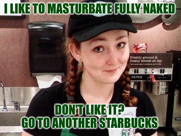 Starbucks Barista | I LIKE TO MASTURBATE FULLY NAKED; DON'T LIKE IT? 
GO TO ANOTHER STARBUCKS | image tagged in starbucks barista | made w/ Imgflip meme maker