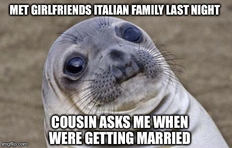 Awkward Moment Sealion Meme | MET GIRLFRIENDS ITALIAN FAMILY LAST NIGHT  COUSIN ASKS ME WHEN WERE GETTING MARRIED | image tagged in memes,awkward moment sealion | made w/ Imgflip meme maker