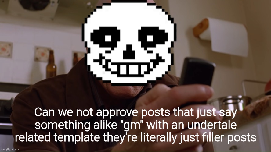 Walter White on his Phone | Can we not approve posts that just say something alike "gm" with an undertale related template they're literally just filler posts | image tagged in walter white on his phone | made w/ Imgflip meme maker