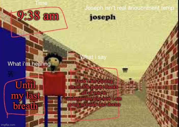 (4) | 9:38 am; Dude i am closing in on 30k points thanks all of you in understream also now i am going to make text stories; Until my last breath | image tagged in joseph isn't real anucemnt templete | made w/ Imgflip meme maker