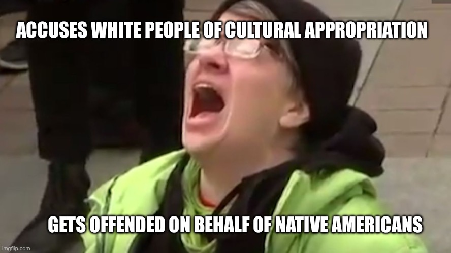 Offended by air | ACCUSES WHITE PEOPLE OF CULTURAL APPROPRIATION; GETS OFFENDED ON BEHALF OF NATIVE AMERICANS | image tagged in screaming liberal,stupid liberals,bruh | made w/ Imgflip meme maker