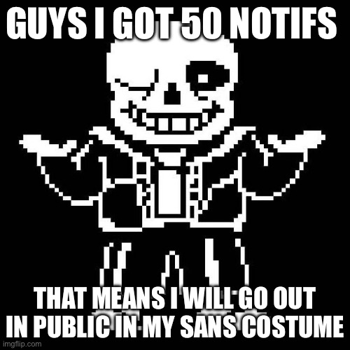 Prepare for the sansening | GUYS I GOT 50 NOTIFS; THAT MEANS I WILL GO OUT IN PUBLIC IN MY SANS COSTUME | image tagged in sans undertale | made w/ Imgflip meme maker