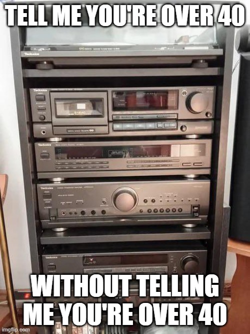 Sound System | TELL ME YOU'RE OVER 40; WITHOUT TELLING ME YOU'RE OVER 40 | image tagged in music | made w/ Imgflip meme maker