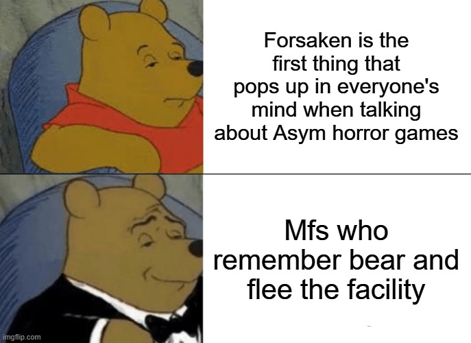 Tuxedo Winnie The Pooh | Forsaken is the first thing that pops up in everyone's mind when talking about Asym horror games; Mfs who remember bear and flee the facility | image tagged in memes,tuxedo winnie the pooh | made w/ Imgflip meme maker
