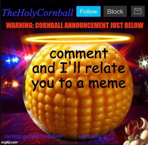 TheHolyCornball Announcement | comment and I'll relate you to a meme; idk msmg :| | image tagged in theholycornball announcement | made w/ Imgflip meme maker