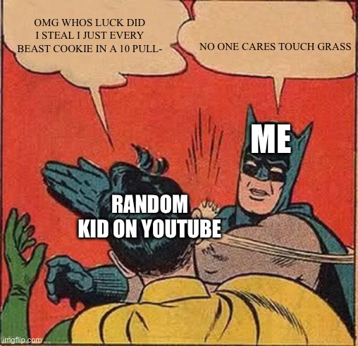 Batman Slapping Robin | NO ONE CARES TOUCH GRASS; OMG WHOS LUCK DID I STEAL I JUST EVERY BEAST COOKIE IN A 10 PULL-; ME; RANDOM KID ON YOUTUBE | image tagged in memes,batman slapping robin | made w/ Imgflip meme maker