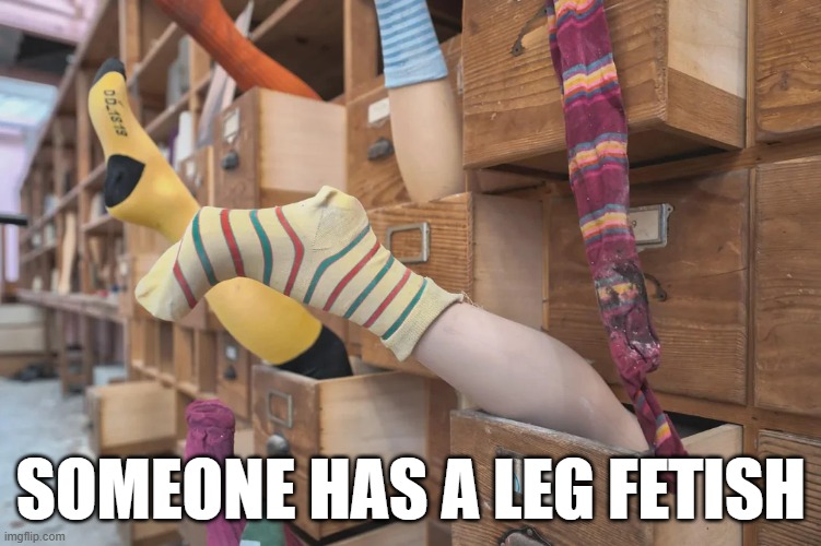 Leg Storage | SOMEONE HAS A LEG FETISH | image tagged in unsee juice | made w/ Imgflip meme maker