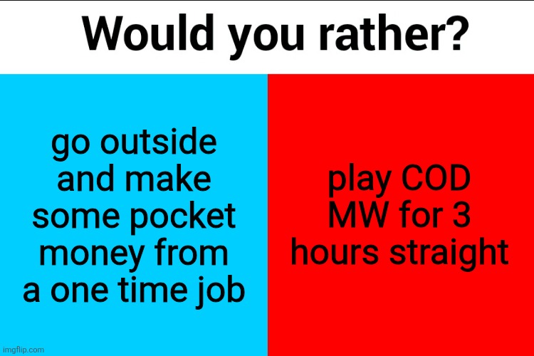 Would you rather? | go outside and make some pocket money from a one time job; play COD
MW for 3 hours straight | image tagged in would you rather | made w/ Imgflip meme maker
