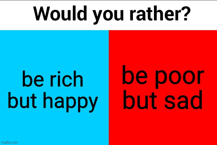 Would you rather? | be poor but sad; be rich but happy | image tagged in would you rather | made w/ Imgflip meme maker